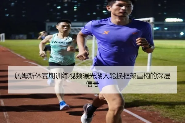 詹姆斯休赛期训练视频曝光湖人轮换框架重构的深层信号 | mksportsapp