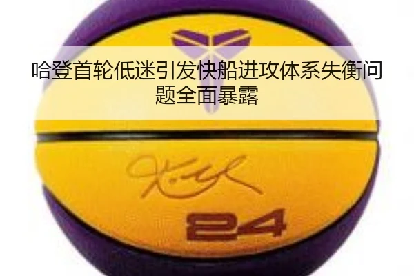 哈登首轮低迷引发快船进攻体系失衡问题全面暴露 | mksportsapp