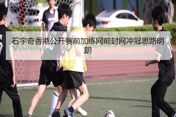 石宇奇香港公开赛前加练网前封网冲冠思路明朗 | mksportsapp