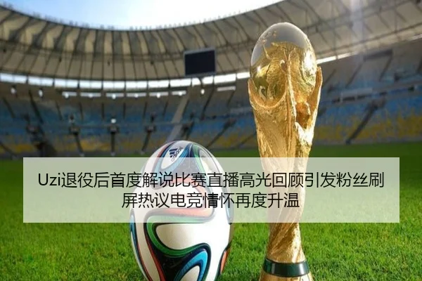 Uzi退役后首度解说比赛直播高光回顾引发粉丝刷屏热议电竞情怀再度升温 | mksportsapp