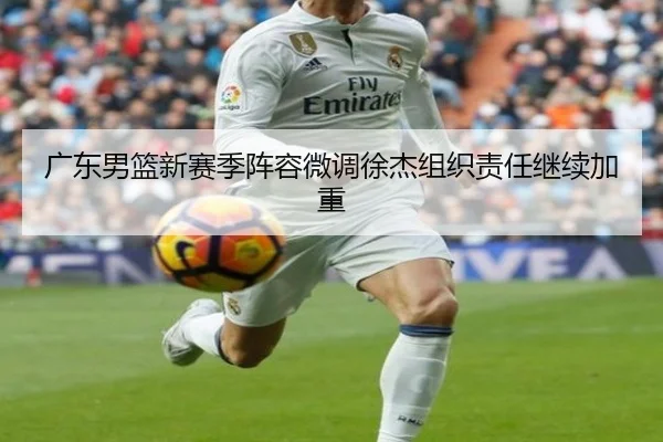 广东男篮新赛季阵容微调徐杰组织责任继续加重 | mksportsapp
