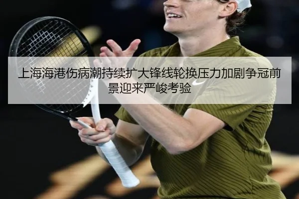 上海海港伤病潮持续扩大锋线轮换压力加剧争冠前景迎来严峻考验 | mksportsapp