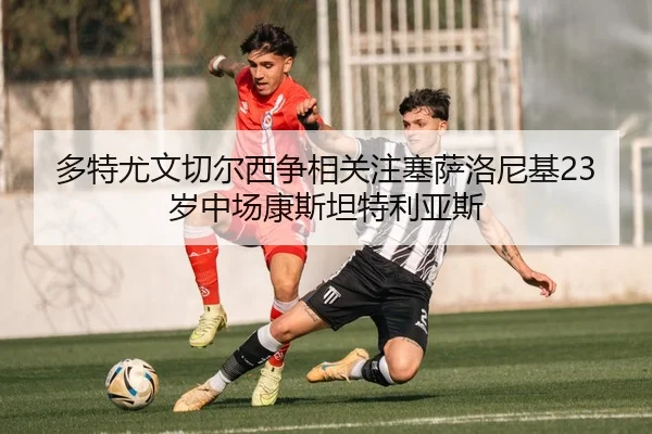 多特尤文切尔西争相关注塞萨洛尼基23岁中场康斯坦特利亚斯