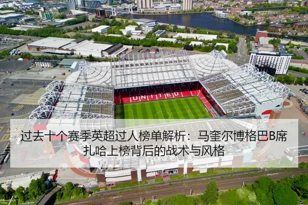 过去十个赛季英超过人榜单解析：马奎尔博格巴B席扎哈上榜背后的战术与风格 | mksportsapp