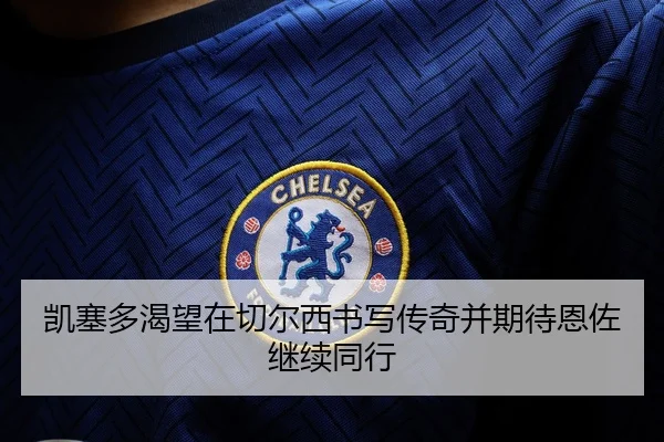凯塞多渴望在切尔西书写传奇并期待恩佐继续同行 | mksportsapp