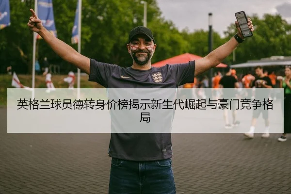 英格兰球员德转身价榜揭示新生代崛起与豪门竞争格局