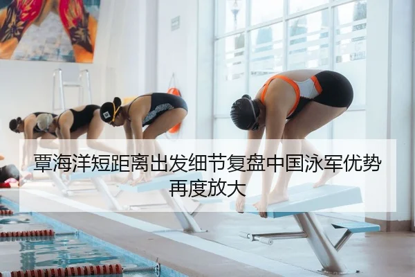 覃海洋短距离出发细节复盘中国泳军优势再度放大 | mksportsapp