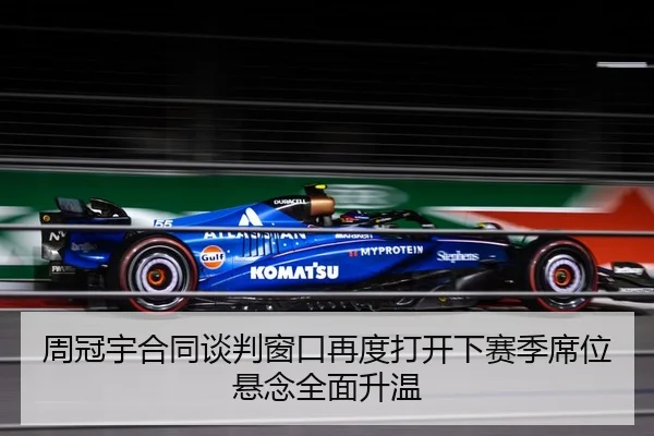 周冠宇合同谈判窗口再度打开下赛季席位悬念全面升温 | mksportsapp