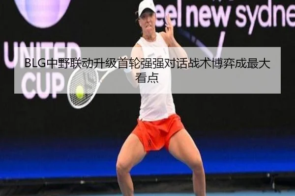 BLG中野联动升级首轮强强对话战术博弈成最大看点 | mksportsapp