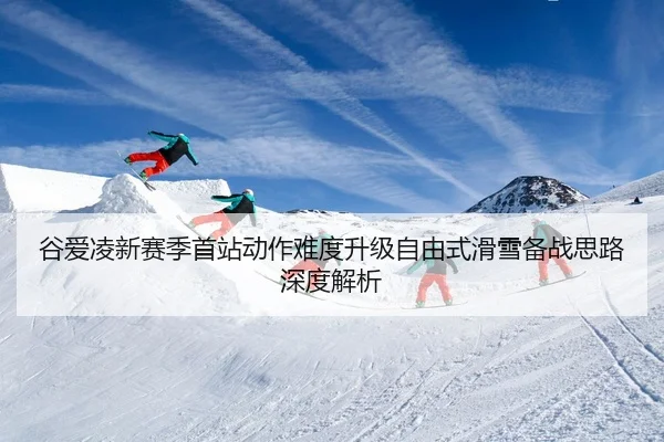 谷爱凌新赛季首站动作难度升级自由式滑雪备战思路深度解析 | mksportsapp