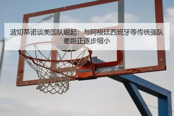 波切蒂诺谈美国队崛起：与阿根廷西班牙等传统强队差距正逐步缩小 | mksportsapp