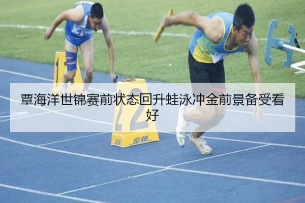 覃海洋世锦赛前状态回升蛙泳冲金前景备受看好 | mksportsapp